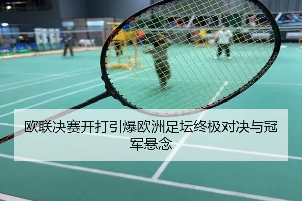 欧联决赛开打引爆欧洲足坛终极对决与冠军悬念