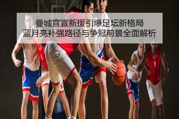 曼城官宣新援引爆足坛新格局 蓝月亮补强路径与争冠前景全面解析