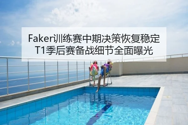 Faker训练赛中期决策恢复稳定 T1季后赛备战细节全面曝光