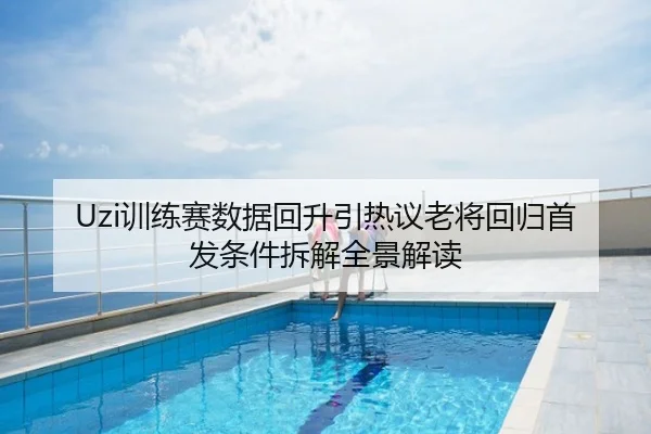 Uzi训练赛数据回升引热议老将回归首发条件拆解全景解读