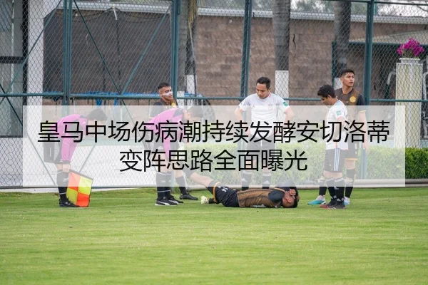 皇马中场伤病潮持续发酵安切洛蒂变阵思路全面曝光