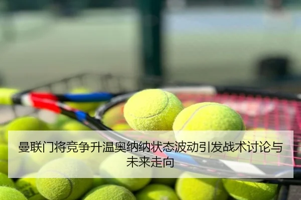 曼联门将竞争升温奥纳纳状态波动引发战术讨论与未来走向