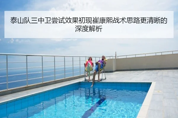 泰山队三中卫尝试效果初现崔康熙战术思路更清晰的深度解析