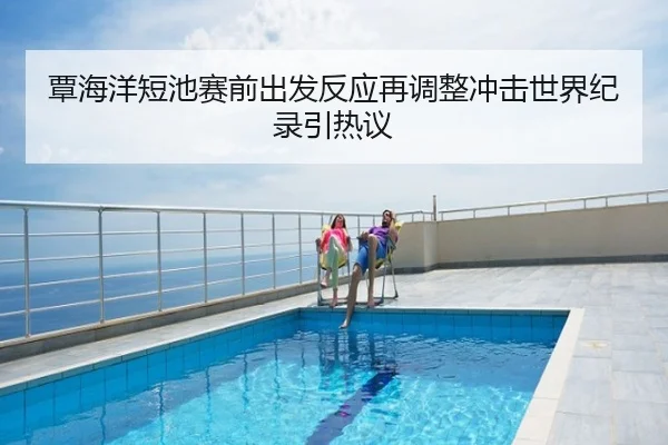 覃海洋短池赛前出发反应再调整冲击世界纪录引热议
